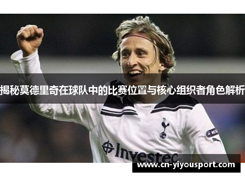 揭秘莫德里奇在球队中的比赛位置与核心组织者角色解析