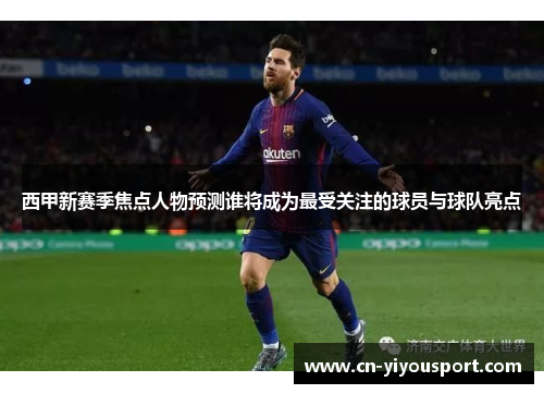 西甲新赛季焦点人物预测谁将成为最受关注的球员与球队亮点